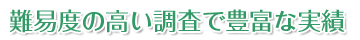 難易度の高い調査で豊富な実績